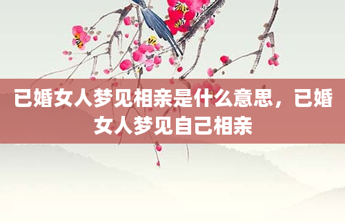 已婚女人梦见相亲是什么意思，已婚女人梦见自己相亲