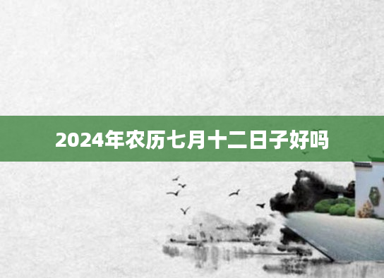 2024年农历七月十二日子好吗