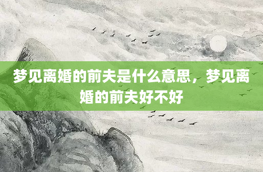 梦见离婚的前夫是什么意思，梦见离婚的前夫好不好