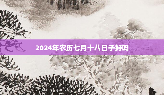 2024年农历七月十八日子好吗