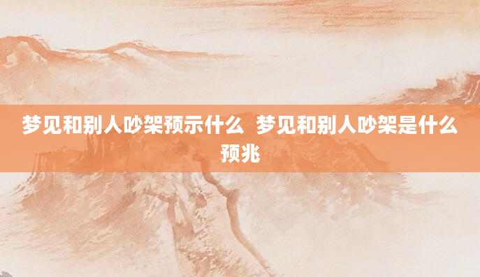 梦见和别人吵架预示什么  梦见和别人吵架是什么预兆