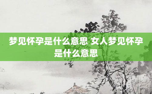 梦见怀孕是什么意思 女人梦见怀孕是什么意思