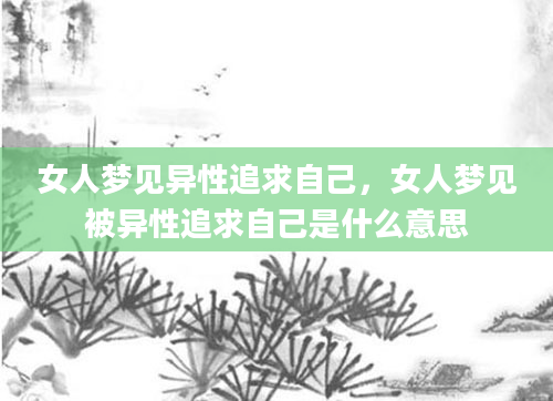 女人梦见异性追求自己，女人梦见被异性追求自己是什么意思
