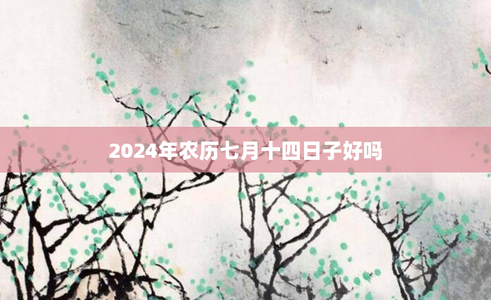 2024年农历七月十四日子好吗