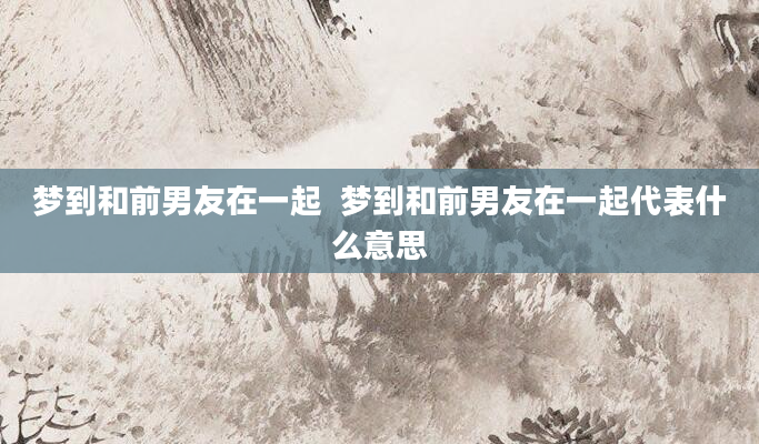 梦到和前男友在一起  梦到和前男友在一起代表什么意思