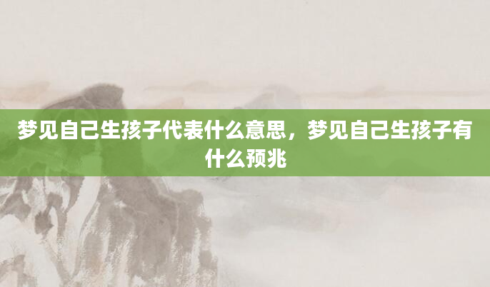 梦见自己生孩子代表什么意思，梦见自己生孩子有什么预兆