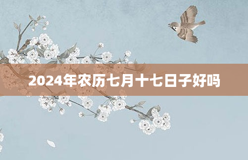2024年农历七月十七日子好吗