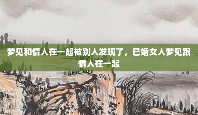 梦见和情人在一起被别人发现了，已婚女人梦见跟情人在一起