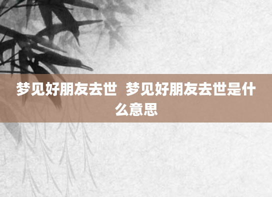 梦见好朋友去世  梦见好朋友去世是什么意思