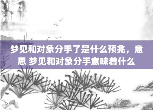 梦见和对象分手了是什么预兆，意思 梦见和对象分手意味着什么