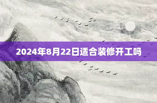 2024年8月22日适合装修开工吗