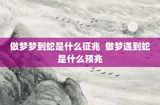 做梦梦到蛇是什么征兆  做梦遇到蛇是什么预兆