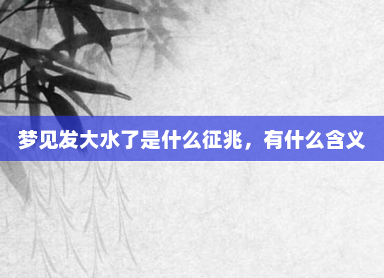 梦见发大水了是什么征兆，有什么含义