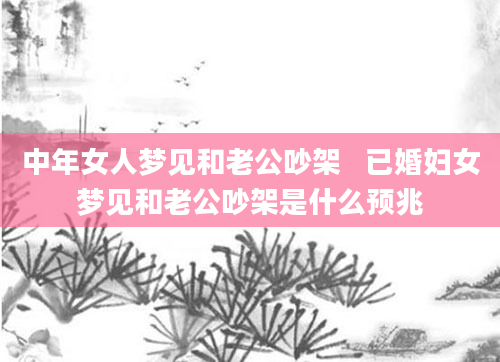 中年女人梦见和老公吵架   已婚妇女梦见和老公吵架是什么预兆