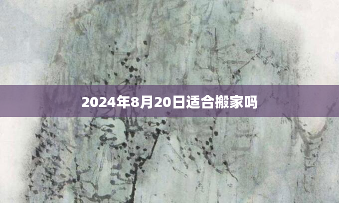 2024年8月20日适合搬家吗