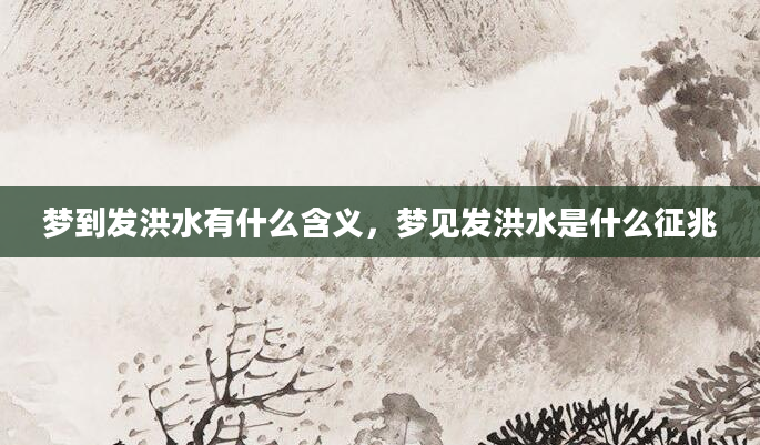 梦到发洪水有什么含义，梦见发洪水是什么征兆