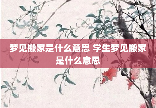 梦见搬家是什么意思 学生梦见搬家是什么意思