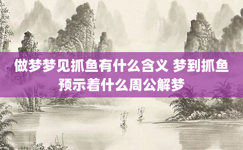 做梦梦见抓鱼有什么含义 梦到抓鱼预示着什么周公解梦