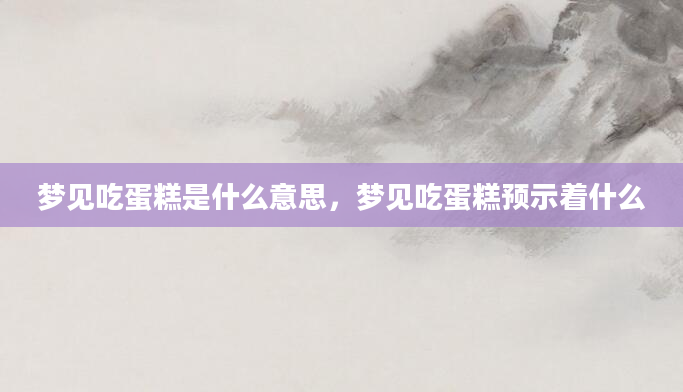 梦见吃蛋糕是什么意思，梦见吃蛋糕预示着什么