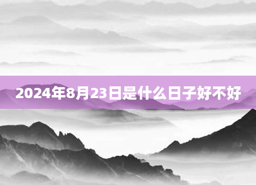 2024年8月23日是什么日子好不好