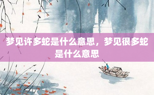 梦见许多蛇是什么意思，梦见很多蛇是什么意思