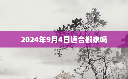 2024年9月4日适合搬家吗