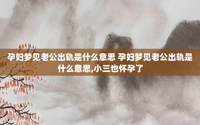 孕妇梦见老公出轨是什么意思 孕妇梦见老公出轨是什么意思,小三也怀孕了
