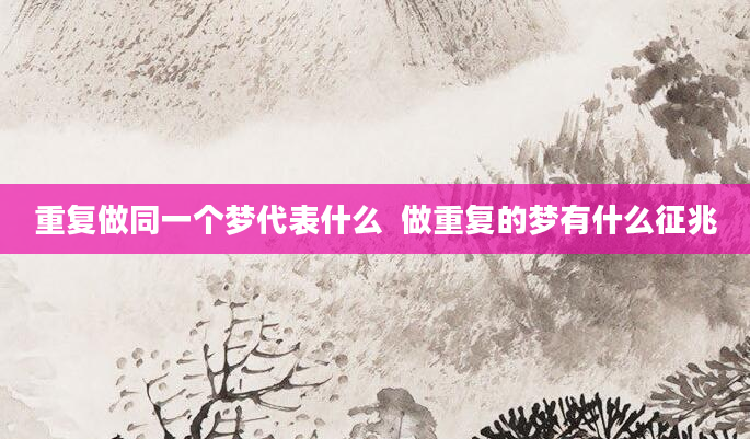 重复做同一个梦代表什么  做重复的梦有什么征兆