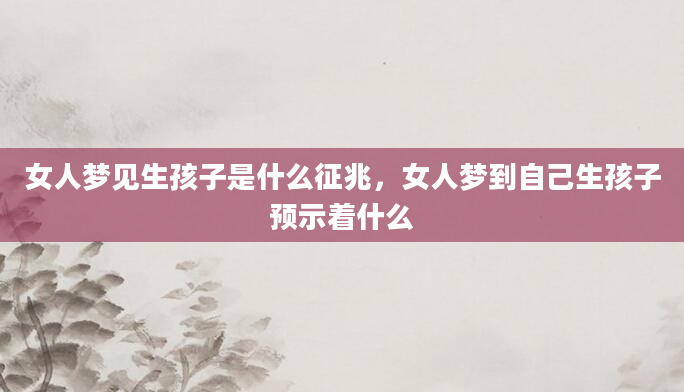 女人梦见生孩子是什么征兆，女人梦到自己生孩子预示着什么