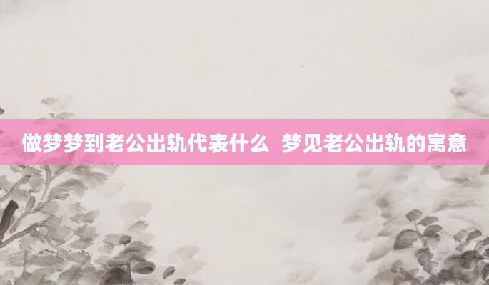 做梦梦到老公出轨代表什么  梦见老公出轨的寓意