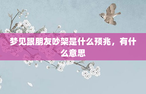 梦见跟朋友吵架是什么预兆，有什么意思