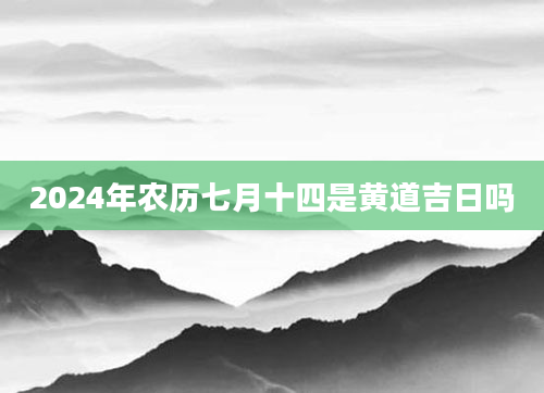 2024年农历七月十四是黄道吉日吗