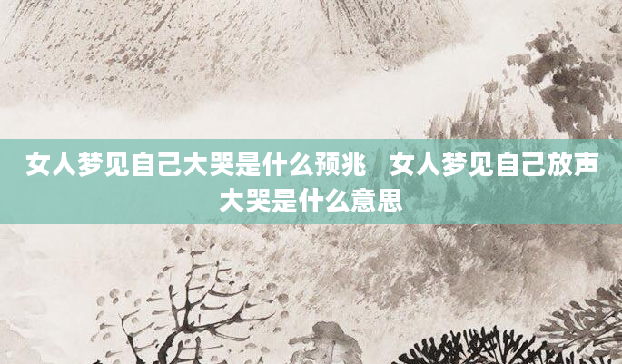 女人梦见自己大哭是什么预兆   女人梦见自己放声大哭是什么意思
