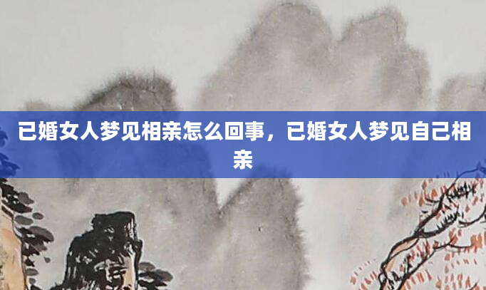 已婚女人梦见相亲怎么回事，已婚女人梦见自己相亲