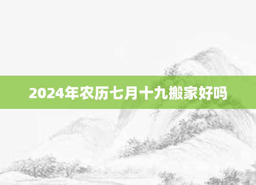 2024年农历七月十九搬家好吗