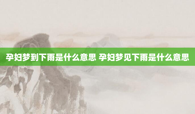 孕妇梦到下雨是什么意思 孕妇梦见下雨是什么意思