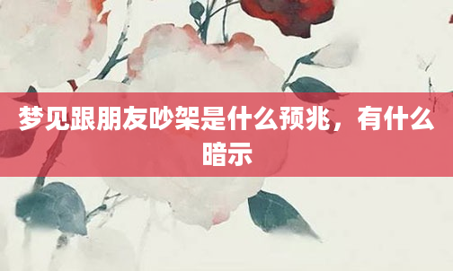 梦见跟朋友吵架是什么预兆，有什么暗示