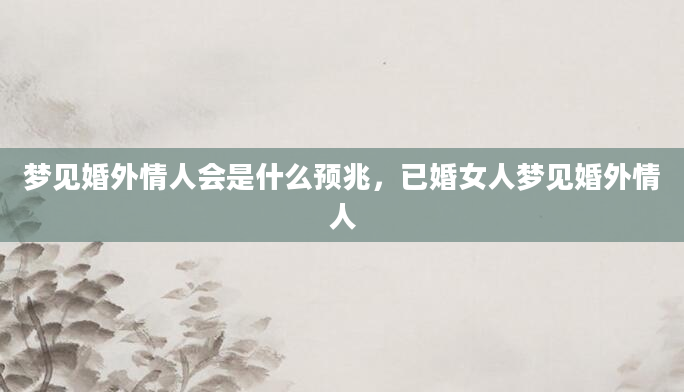 梦见婚外情人会是什么预兆，已婚女人梦见婚外情人