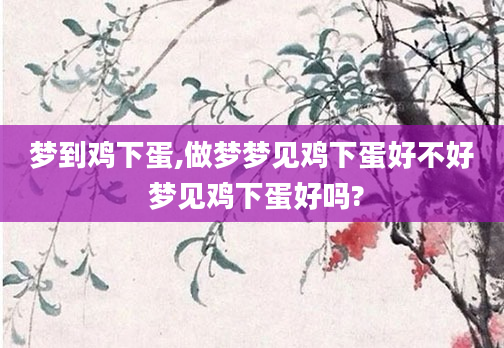 梦到鸡下蛋,做梦梦见鸡下蛋好不好 梦见鸡下蛋好吗?