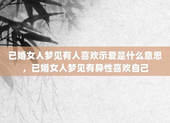 已婚女人梦见有人喜欢示爱是什么意思，已婚女人梦见有异性喜欢自己