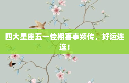 四大星座五一佳期喜事频传，好运连连！