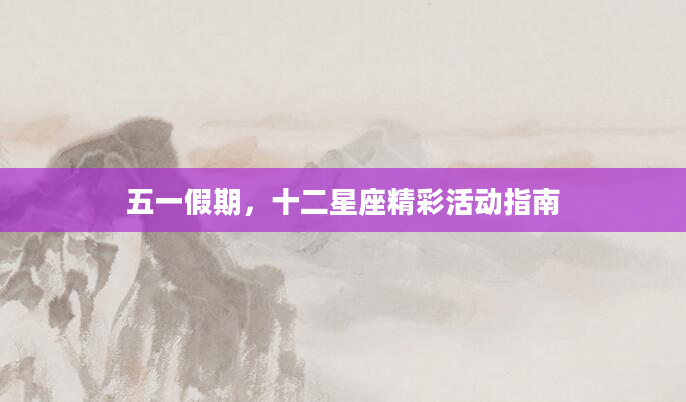 五一假期，十二星座精彩活动指南