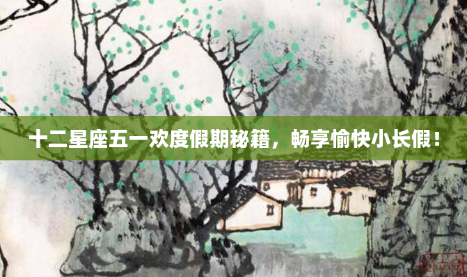 十二星座五一欢度假期秘籍，畅享愉快小长假！