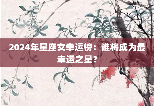2024年星座女幸运榜：谁将成为最幸运之星？
