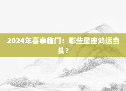 2024年喜事临门：哪些星座鸿运当头？
