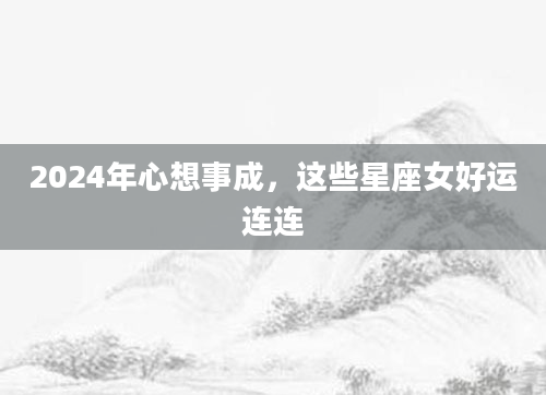 2024年心想事成，这些星座女好运连连