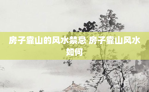 房子靠山的风水禁忌 房子靠山风水如何