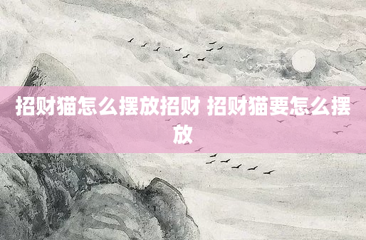 招财猫怎么摆放招财 招财猫要怎么摆放