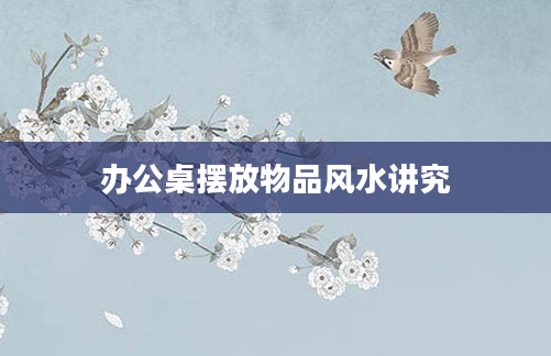 办公桌摆放物品风水讲究