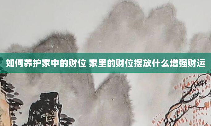 如何养护家中的财位 家里的财位摆放什么增强财运